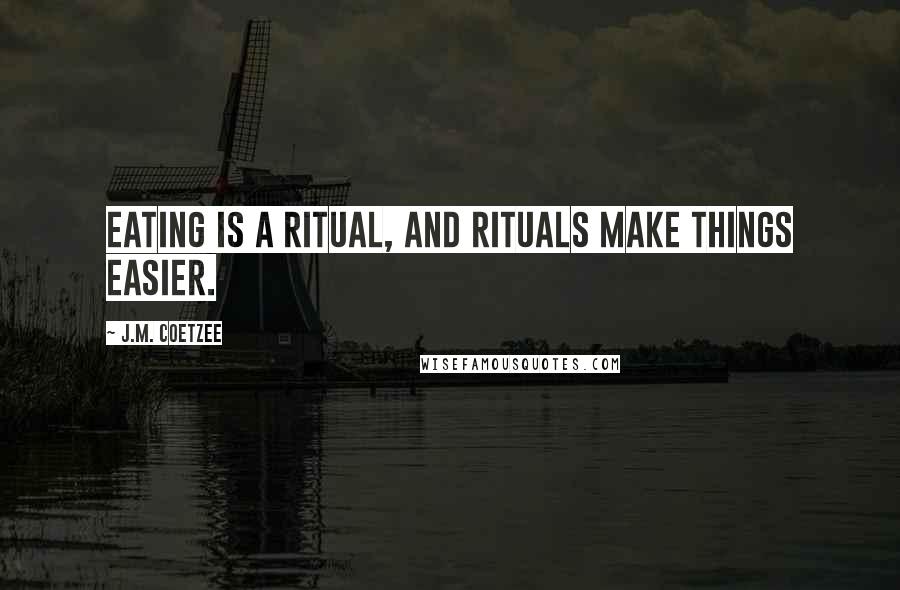 J.M. Coetzee Quotes: Eating is a ritual, and rituals make things easier.