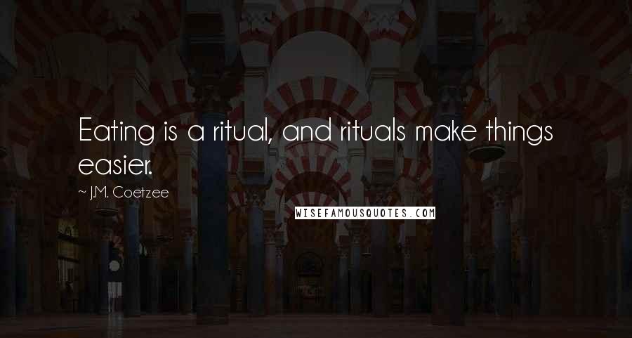 J.M. Coetzee Quotes: Eating is a ritual, and rituals make things easier.