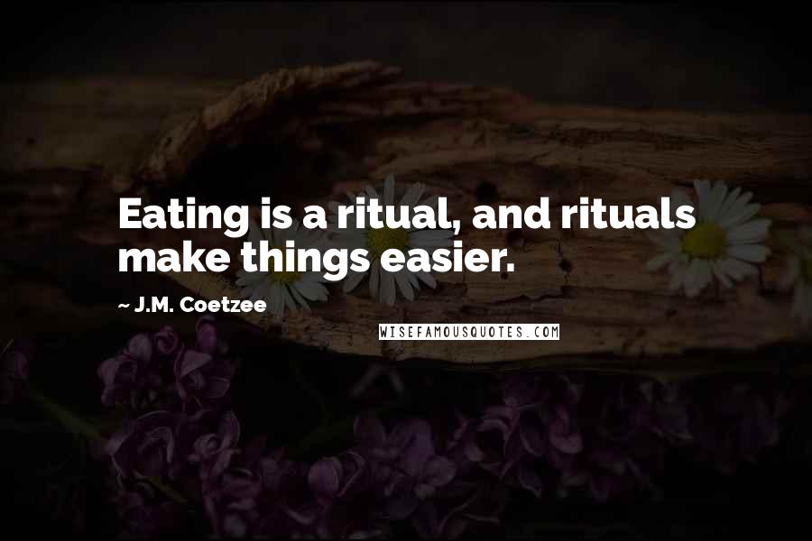 J.M. Coetzee Quotes: Eating is a ritual, and rituals make things easier.