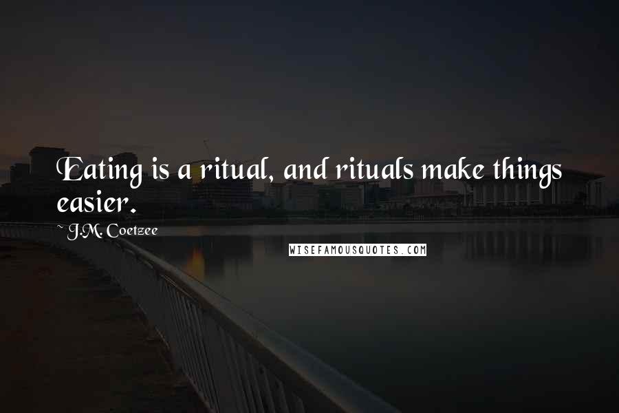 J.M. Coetzee Quotes: Eating is a ritual, and rituals make things easier.