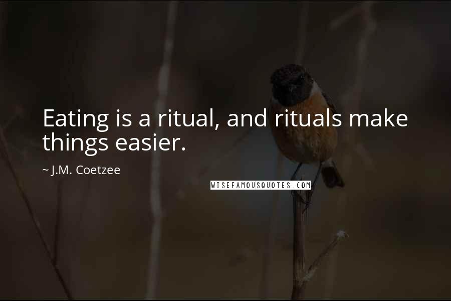 J.M. Coetzee Quotes: Eating is a ritual, and rituals make things easier.