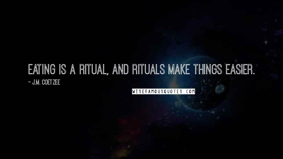 J.M. Coetzee Quotes: Eating is a ritual, and rituals make things easier.