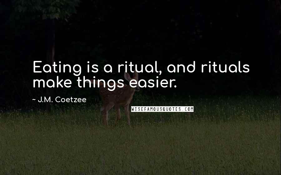 J.M. Coetzee Quotes: Eating is a ritual, and rituals make things easier.