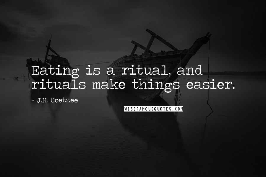 J.M. Coetzee Quotes: Eating is a ritual, and rituals make things easier.