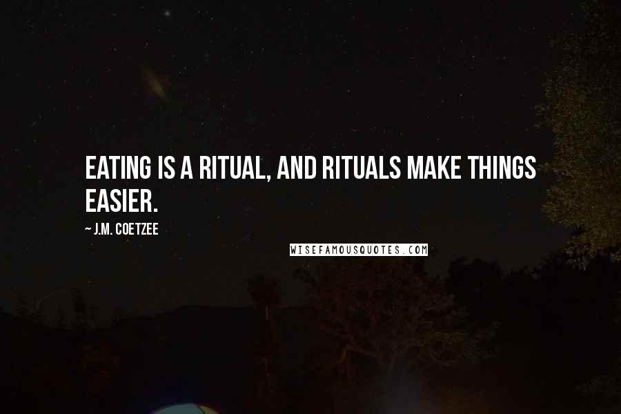 J.M. Coetzee Quotes: Eating is a ritual, and rituals make things easier.