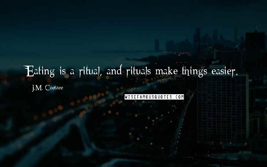 J.M. Coetzee Quotes: Eating is a ritual, and rituals make things easier.