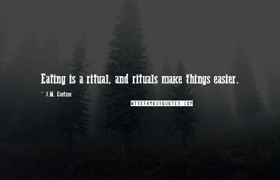 J.M. Coetzee Quotes: Eating is a ritual, and rituals make things easier.