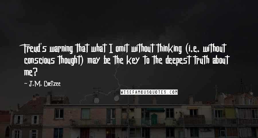 J.M. Coetzee Quotes: Freud's warning that what I omit without thinking (i.e. without conscious thought) may be the key to the deepest truth about me?