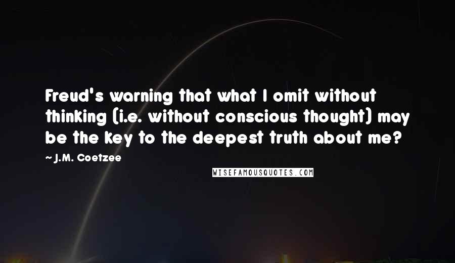 J.M. Coetzee Quotes: Freud's warning that what I omit without thinking (i.e. without conscious thought) may be the key to the deepest truth about me?