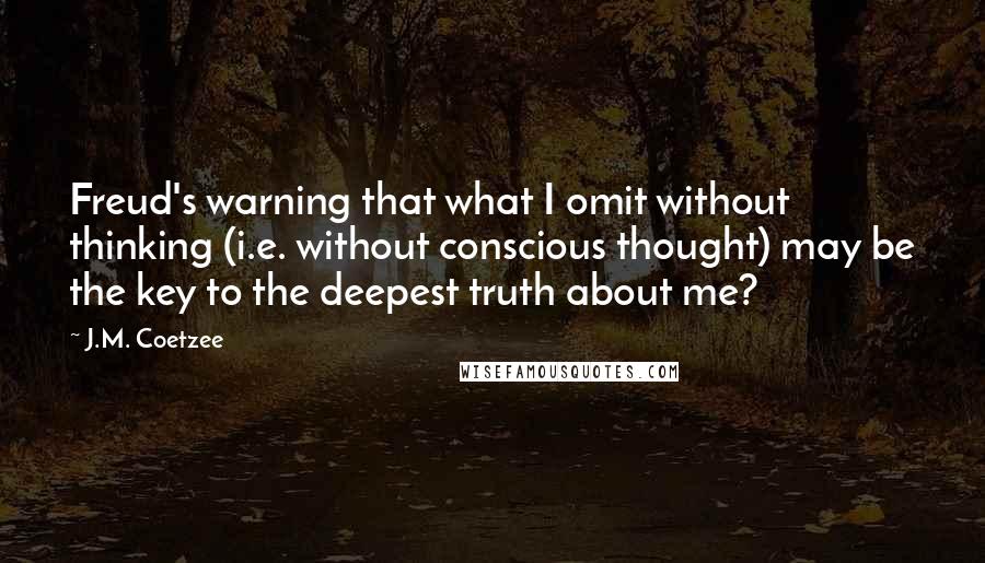J.M. Coetzee Quotes: Freud's warning that what I omit without thinking (i.e. without conscious thought) may be the key to the deepest truth about me?