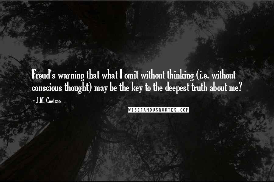 J.M. Coetzee Quotes: Freud's warning that what I omit without thinking (i.e. without conscious thought) may be the key to the deepest truth about me?