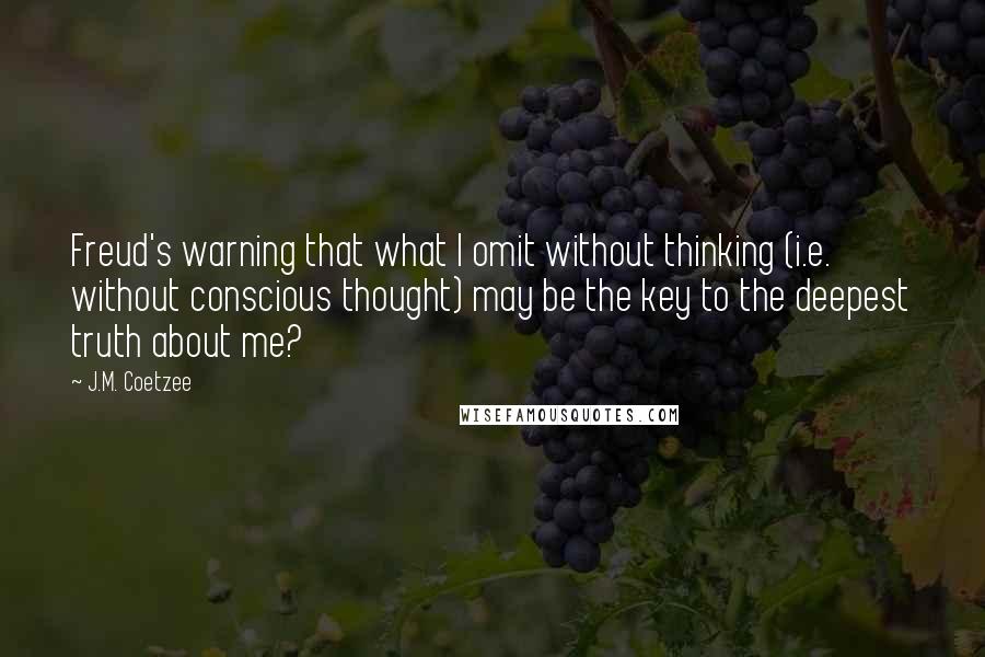 J.M. Coetzee Quotes: Freud's warning that what I omit without thinking (i.e. without conscious thought) may be the key to the deepest truth about me?