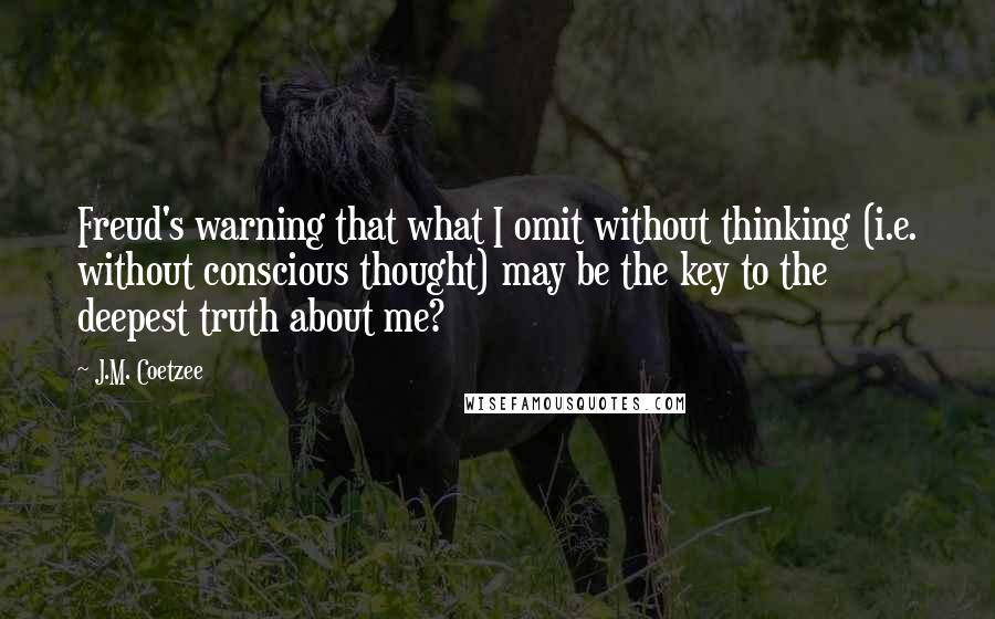 J.M. Coetzee Quotes: Freud's warning that what I omit without thinking (i.e. without conscious thought) may be the key to the deepest truth about me?