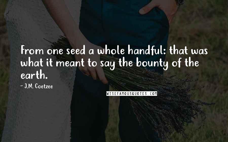 J.M. Coetzee Quotes: From one seed a whole handful: that was what it meant to say the bounty of the earth.