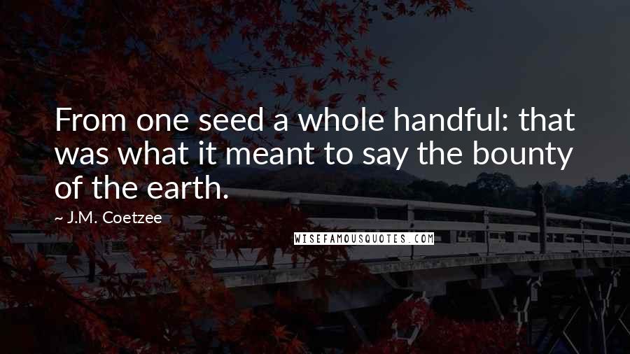 J.M. Coetzee Quotes: From one seed a whole handful: that was what it meant to say the bounty of the earth.