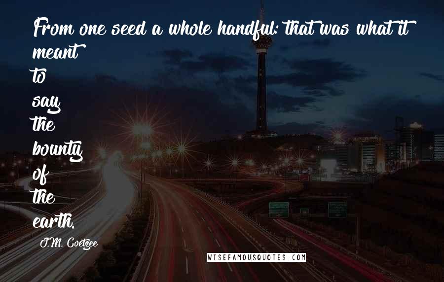 J.M. Coetzee Quotes: From one seed a whole handful: that was what it meant to say the bounty of the earth.