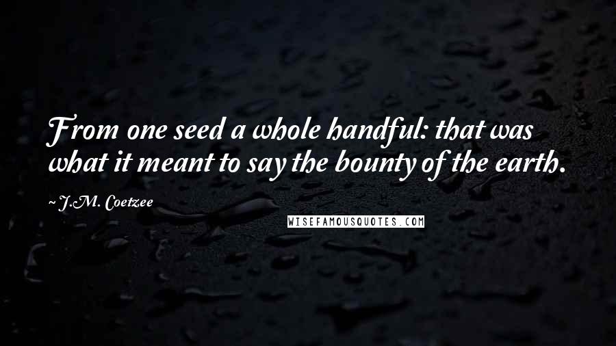 J.M. Coetzee Quotes: From one seed a whole handful: that was what it meant to say the bounty of the earth.
