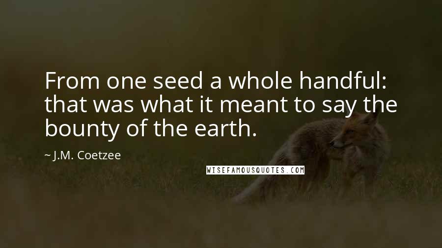 J.M. Coetzee Quotes: From one seed a whole handful: that was what it meant to say the bounty of the earth.