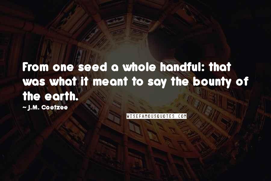 J.M. Coetzee Quotes: From one seed a whole handful: that was what it meant to say the bounty of the earth.