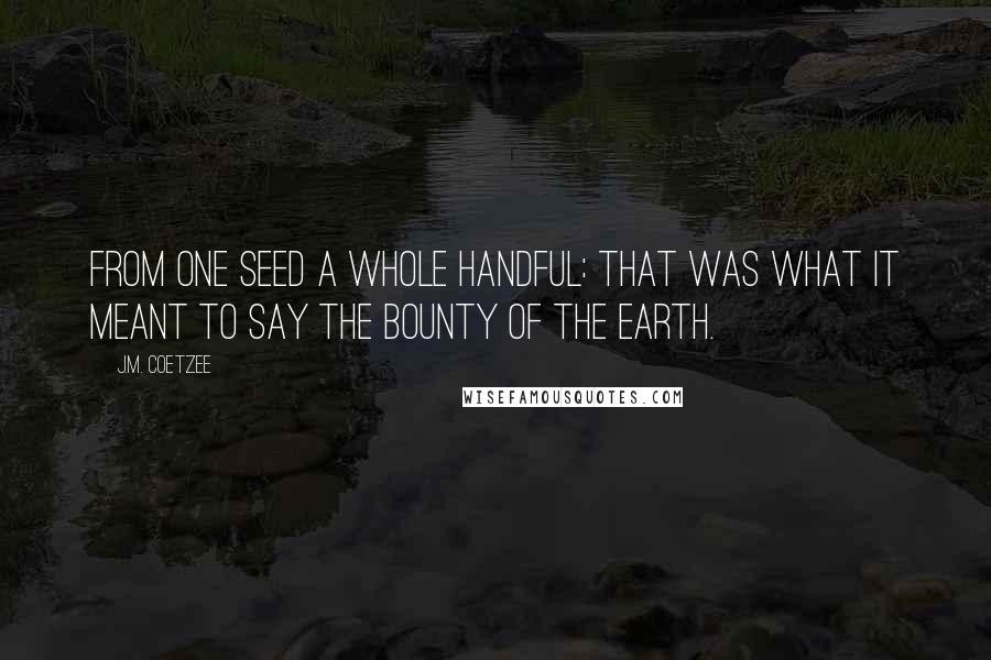 J.M. Coetzee Quotes: From one seed a whole handful: that was what it meant to say the bounty of the earth.