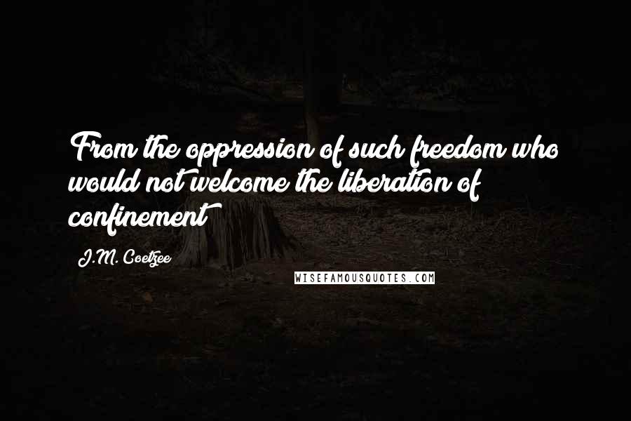 J.M. Coetzee Quotes: From the oppression of such freedom who would not welcome the liberation of confinement?