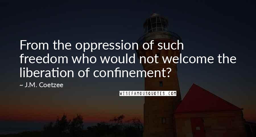 J.M. Coetzee Quotes: From the oppression of such freedom who would not welcome the liberation of confinement?