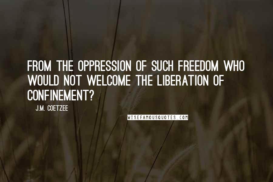 J.M. Coetzee Quotes: From the oppression of such freedom who would not welcome the liberation of confinement?