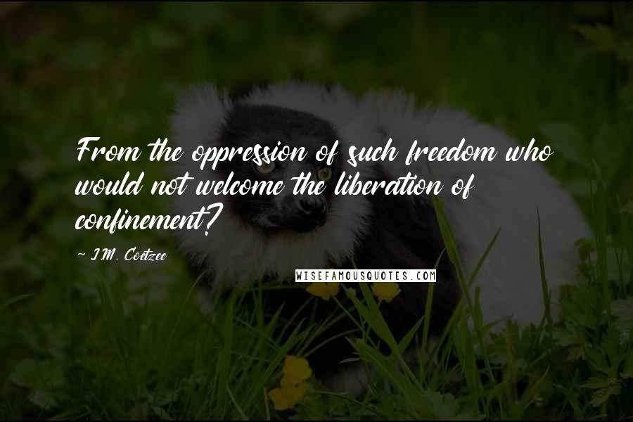 J.M. Coetzee Quotes: From the oppression of such freedom who would not welcome the liberation of confinement?