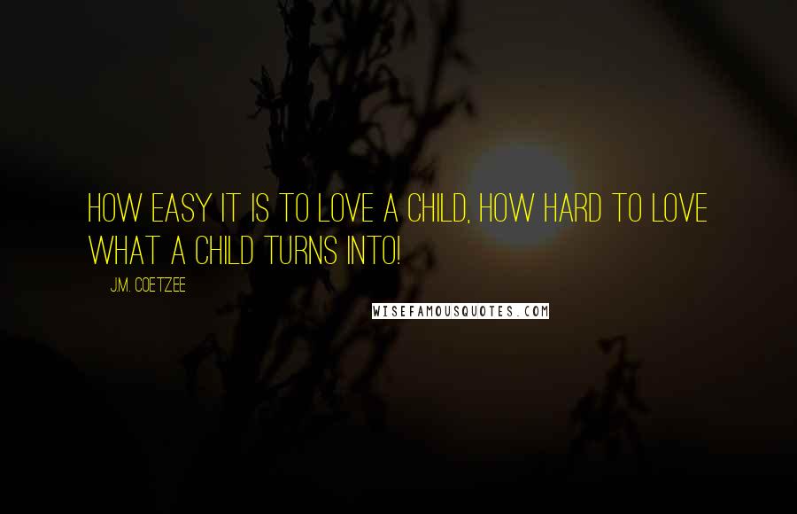 J.M. Coetzee Quotes: How easy it is to love a child, how hard to love what a child turns into!