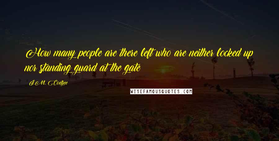 J.M. Coetzee Quotes: How many people are there left who are neither locked up nor standing guard at the gate?