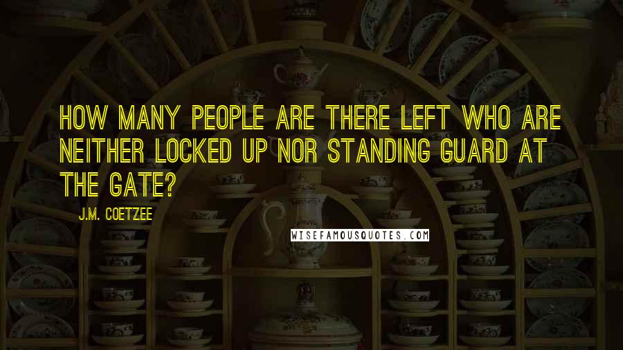J.M. Coetzee Quotes: How many people are there left who are neither locked up nor standing guard at the gate?