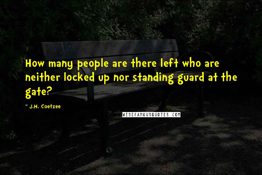 J.M. Coetzee Quotes: How many people are there left who are neither locked up nor standing guard at the gate?