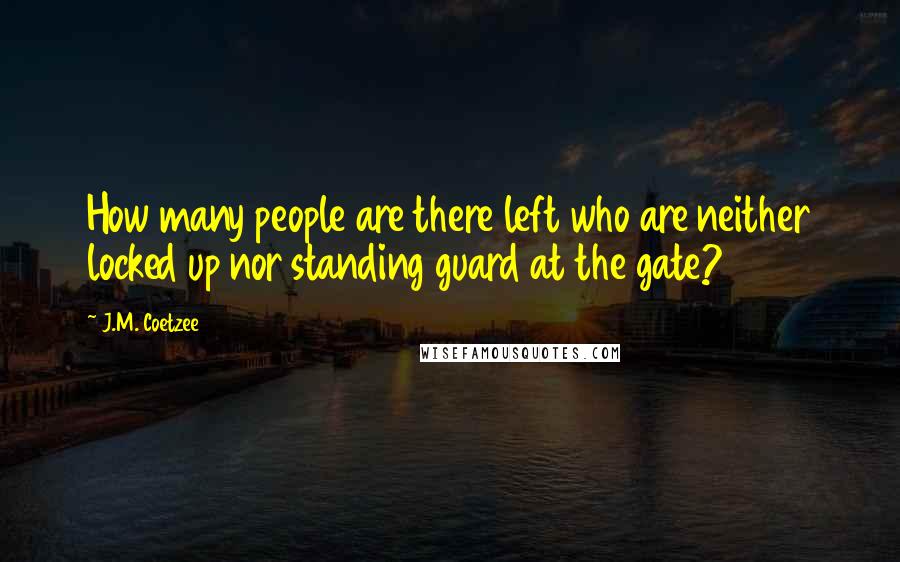 J.M. Coetzee Quotes: How many people are there left who are neither locked up nor standing guard at the gate?
