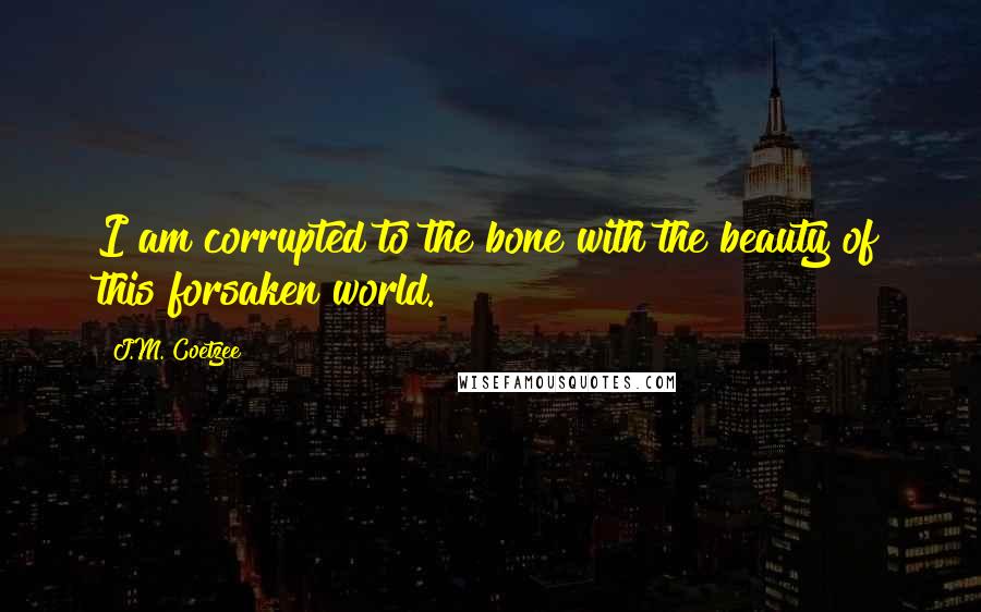 J.M. Coetzee Quotes: I am corrupted to the bone with the beauty of this forsaken world.