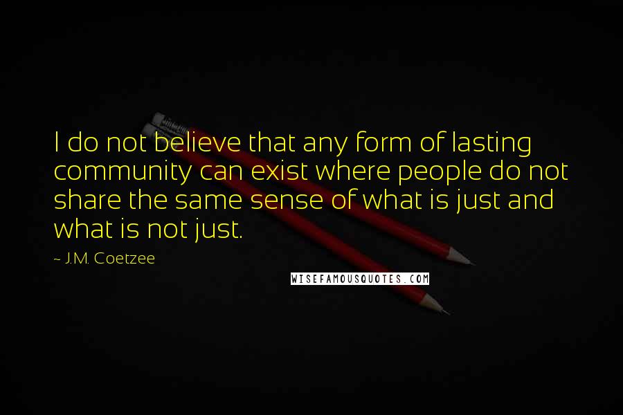 J.M. Coetzee Quotes: I do not believe that any form of lasting community can exist where people do not share the same sense of what is just and what is not just.