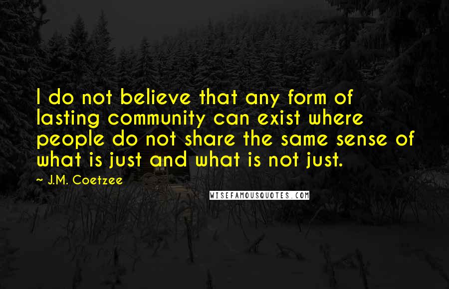 J.M. Coetzee Quotes: I do not believe that any form of lasting community can exist where people do not share the same sense of what is just and what is not just.