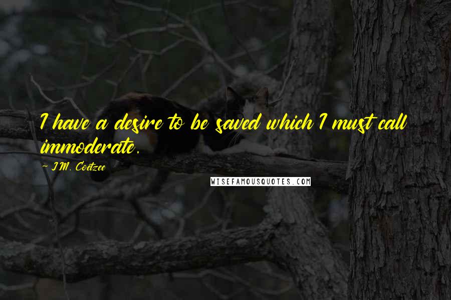 J.M. Coetzee Quotes: I have a desire to be saved which I must call immoderate.