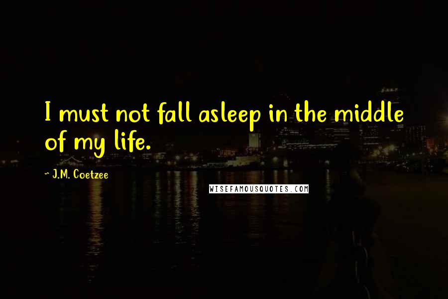 J.M. Coetzee Quotes: I must not fall asleep in the middle of my life.