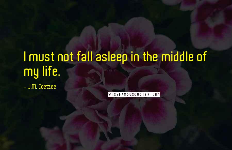 J.M. Coetzee Quotes: I must not fall asleep in the middle of my life.