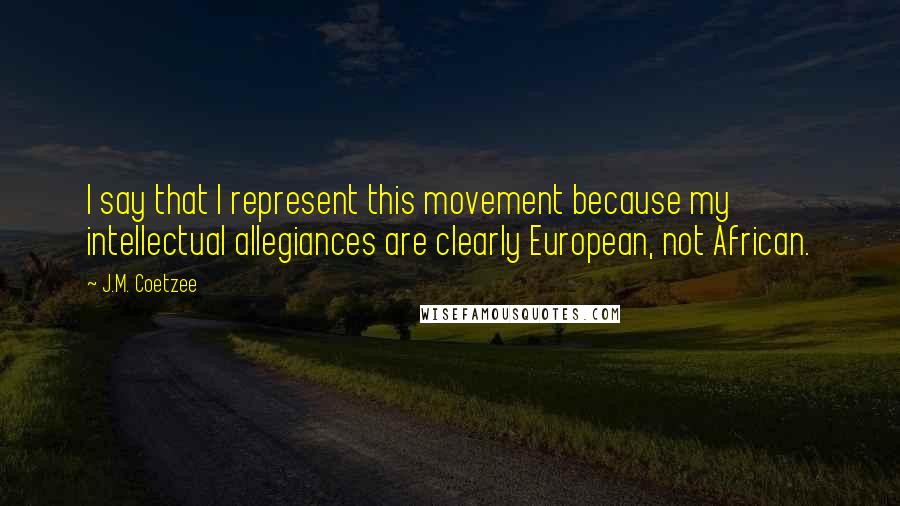 J.M. Coetzee Quotes: I say that I represent this movement because my intellectual allegiances are clearly European, not African.