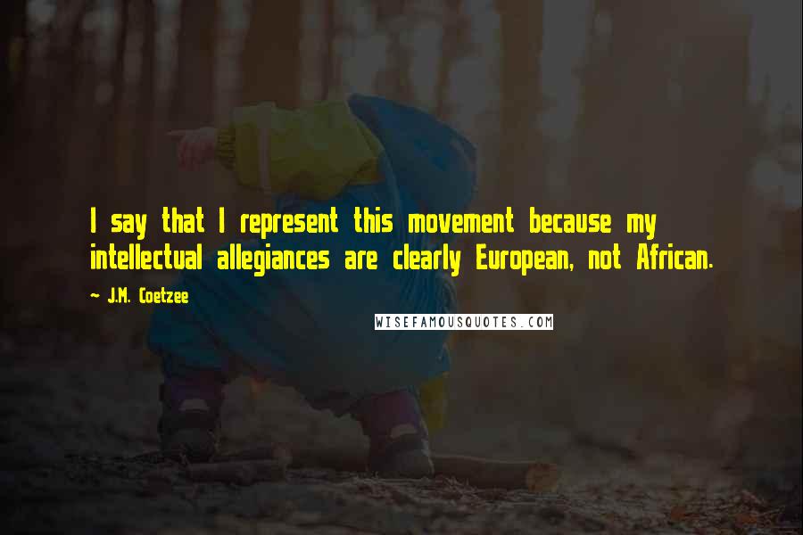 J.M. Coetzee Quotes: I say that I represent this movement because my intellectual allegiances are clearly European, not African.