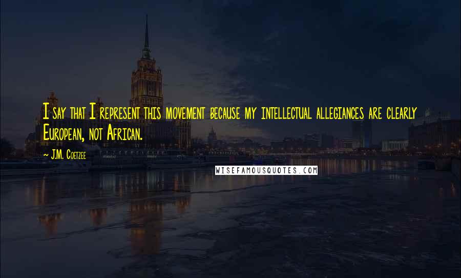 J.M. Coetzee Quotes: I say that I represent this movement because my intellectual allegiances are clearly European, not African.