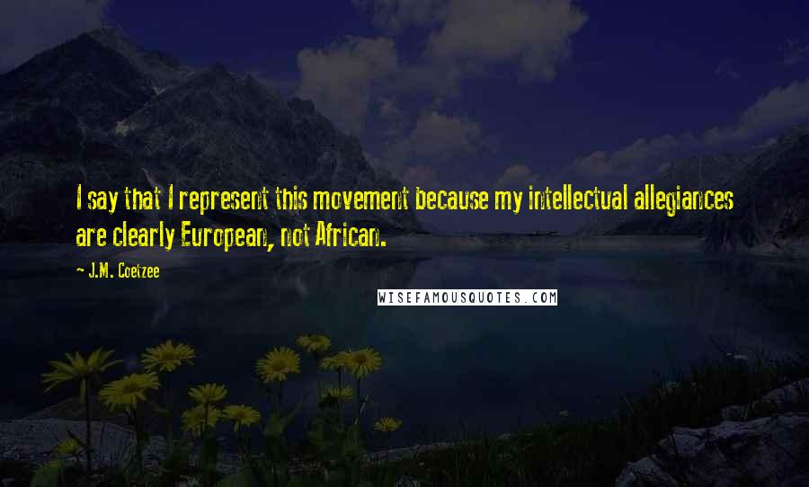 J.M. Coetzee Quotes: I say that I represent this movement because my intellectual allegiances are clearly European, not African.