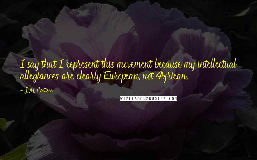 J.M. Coetzee Quotes: I say that I represent this movement because my intellectual allegiances are clearly European, not African.