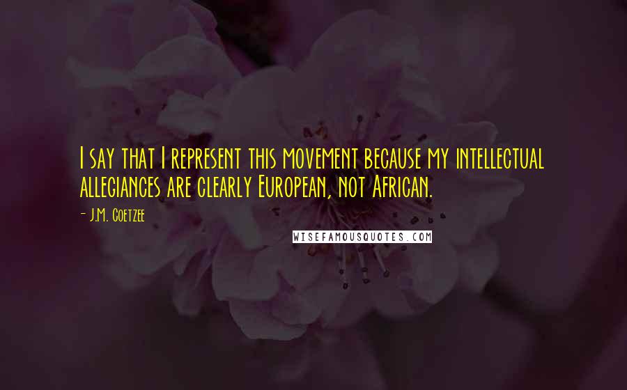 J.M. Coetzee Quotes: I say that I represent this movement because my intellectual allegiances are clearly European, not African.