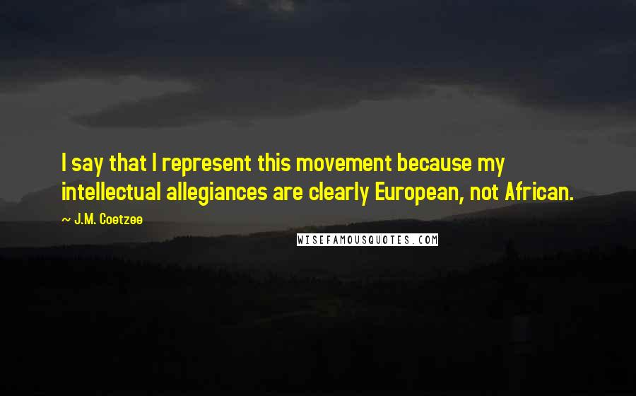 J.M. Coetzee Quotes: I say that I represent this movement because my intellectual allegiances are clearly European, not African.