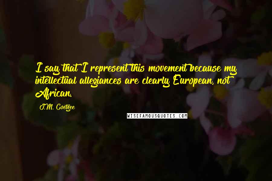 J.M. Coetzee Quotes: I say that I represent this movement because my intellectual allegiances are clearly European, not African.