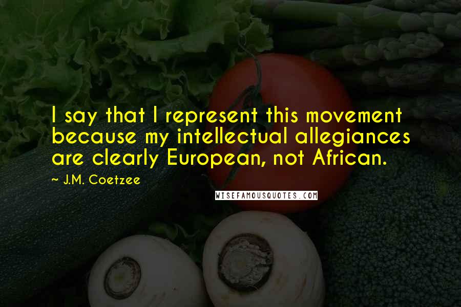 J.M. Coetzee Quotes: I say that I represent this movement because my intellectual allegiances are clearly European, not African.