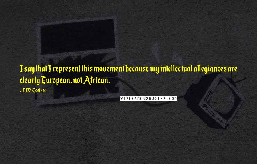 J.M. Coetzee Quotes: I say that I represent this movement because my intellectual allegiances are clearly European, not African.