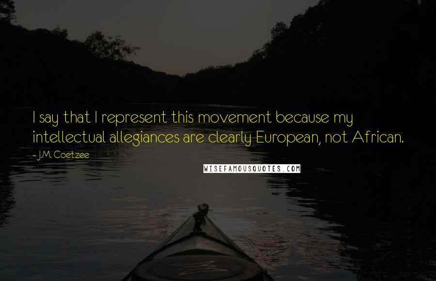 J.M. Coetzee Quotes: I say that I represent this movement because my intellectual allegiances are clearly European, not African.